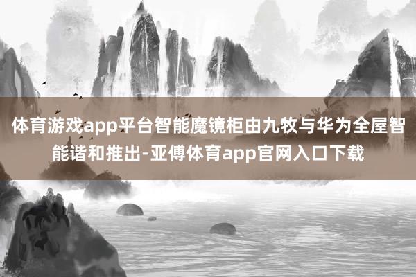 体育游戏app平台智能魔镜柜由九牧与华为全屋智能谐和推出-亚傅体育app官网入口下载