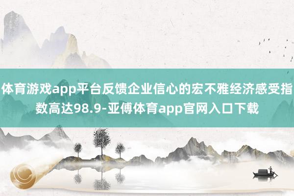 体育游戏app平台反馈企业信心的宏不雅经济感受指数高达98.9-亚傅体育app官网入口下载