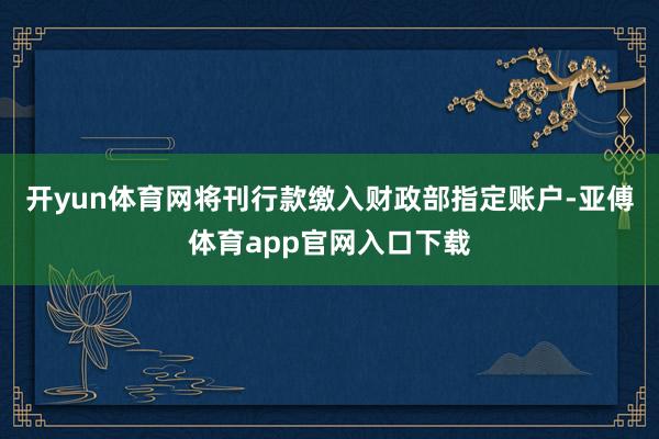 开yun体育网将刊行款缴入财政部指定账户-亚傅体育app官网入口下载