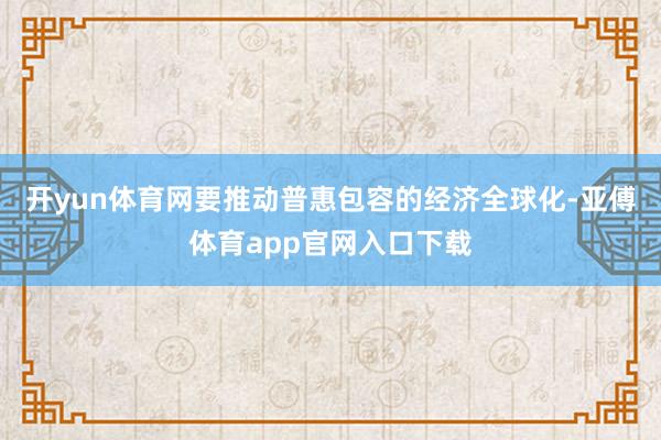 开yun体育网要推动普惠包容的经济全球化-亚傅体育app官网入口下载