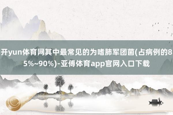 开yun体育网其中最常见的为嗜肺军团菌(占病例的85%~90%)-亚傅体育app官网入口下载