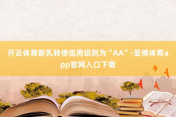 开云体育新乳转债信用级别为“AA”-亚傅体育app官网入口下载