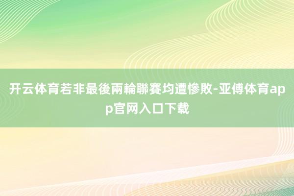 开云体育若非最後兩輪聯賽均遭慘敗-亚傅体育app官网入口下载