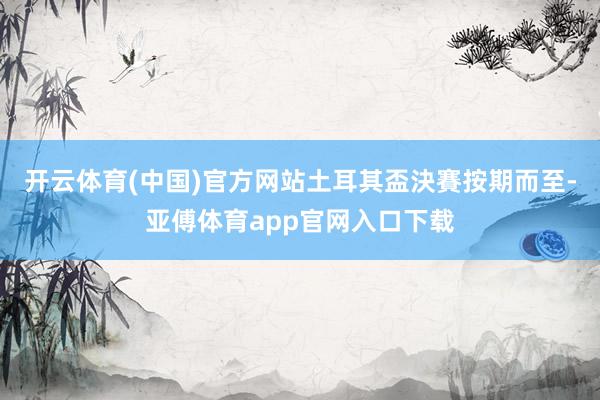 开云体育(中国)官方网站土耳其盃決賽按期而至-亚傅体育app官网入口下载