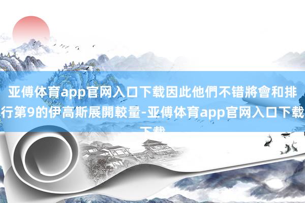 亚傅体育app官网入口下载因此他們不错將會和排行第9的伊高斯展開較量-亚傅体育app官网入口下载