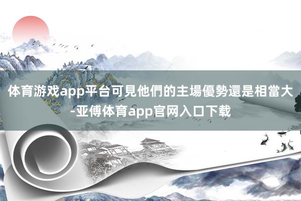 体育游戏app平台可見他們的主場優勢還是相當大-亚傅体育app官网入口下载