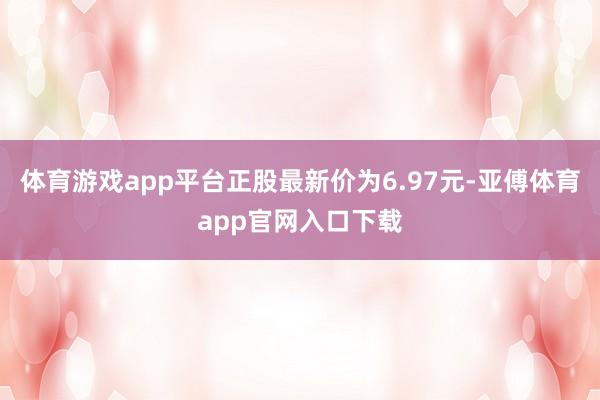 体育游戏app平台正股最新价为6.97元-亚傅体育app官网入口下载