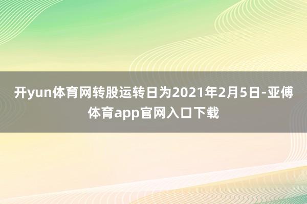 开yun体育网转股运转日为2021年2月5日-亚傅体育app官网入口下载