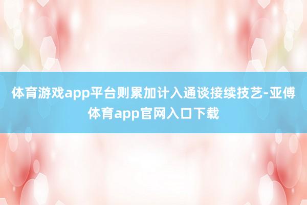 体育游戏app平台则累加计入通谈接续技艺-亚傅体育app官网入口下载