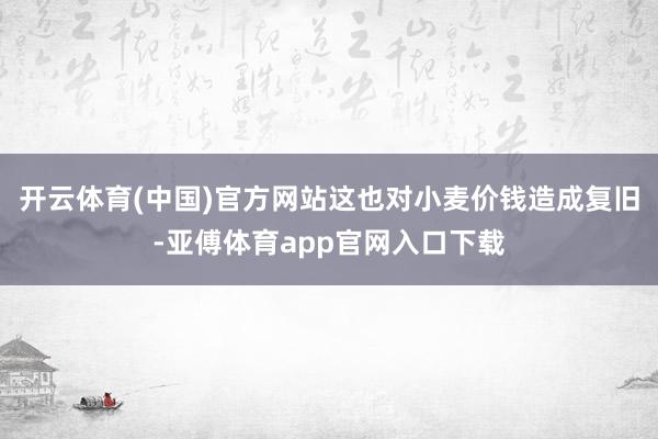 开云体育(中国)官方网站这也对小麦价钱造成复旧-亚傅体育app官网入口下载