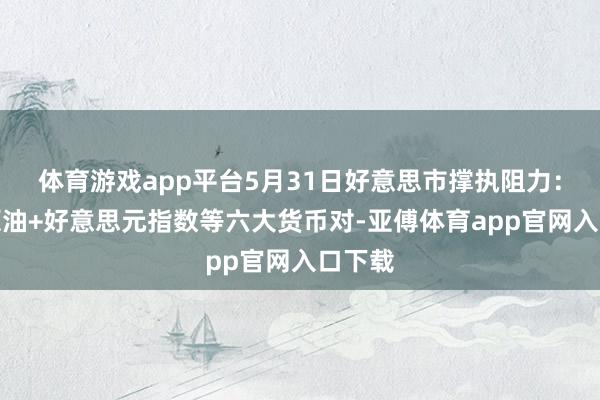 体育游戏app平台5月31日好意思市撑执阻力：金银原油+好意思元指数等六大货币对-亚傅体育app官网入口下载