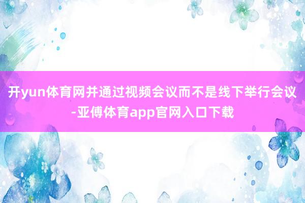 开yun体育网并通过视频会议而不是线下举行会议-亚傅体育app官网入口下载