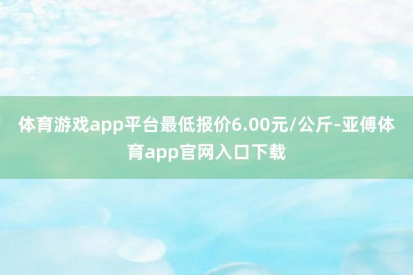 体育游戏app平台最低报价6.00元/公斤-亚傅体育app官网入口下载