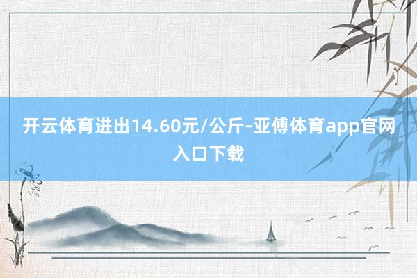 开云体育进出14.60元/公斤-亚傅体育app官网入口下载