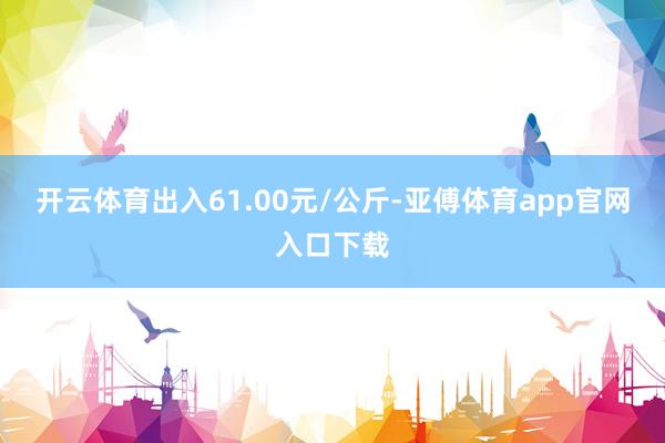 开云体育出入61.00元/公斤-亚傅体育app官网入口下载