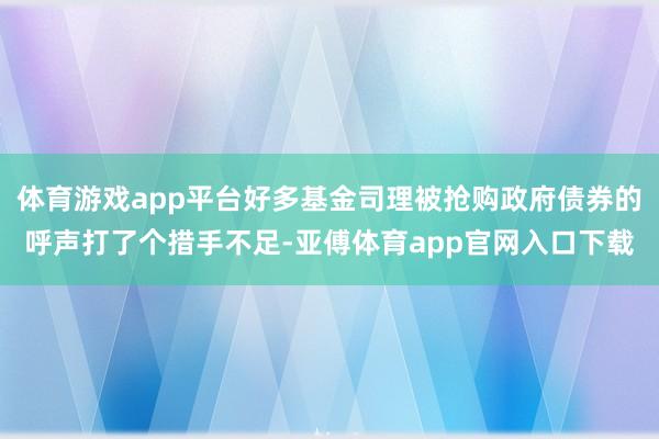 体育游戏app平台好多基金司理被抢购政府债券的呼声打了个措手不足-亚傅体育app官网入口下载