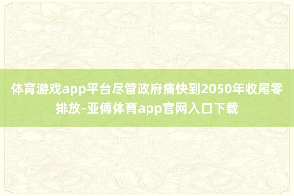 体育游戏app平台尽管政府痛快到2050年收尾零排放-亚傅体育app官网入口下载