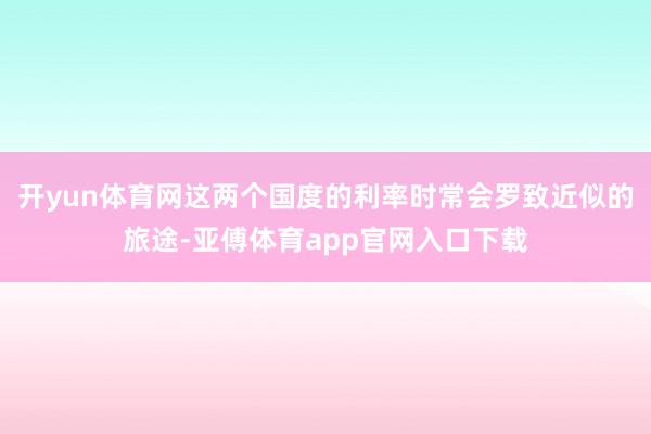 开yun体育网这两个国度的利率时常会罗致近似的旅途-亚傅体育app官网入口下载