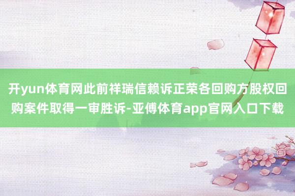 开yun体育网此前祥瑞信赖诉正荣各回购方股权回购案件取得一审胜诉-亚傅体育app官网入口下载