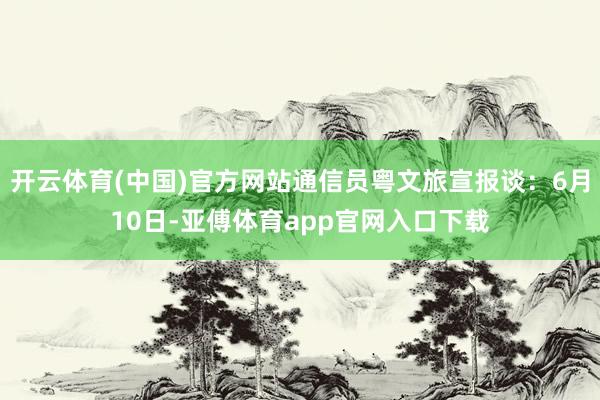 开云体育(中国)官方网站通信员粤文旅宣报谈：6月10日-亚傅体育app官网入口下载