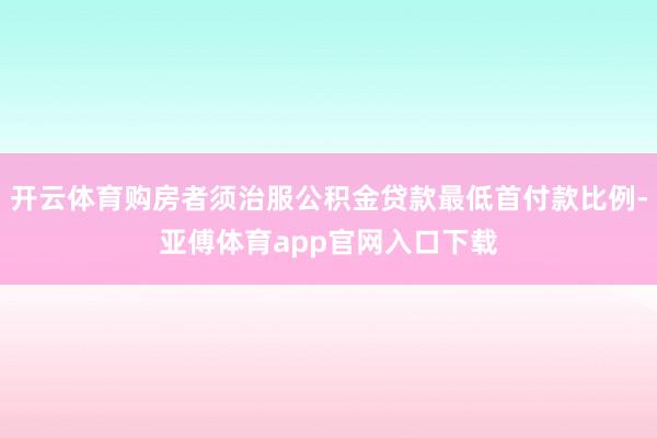 开云体育购房者须治服公积金贷款最低首付款比例-亚傅体育app官网入口下载