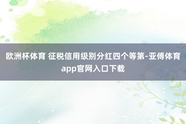 欧洲杯体育 　　征税信用级别分红四个等第-亚傅体育app官网入口下载