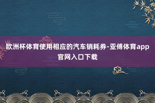 欧洲杯体育使用相应的汽车销耗券-亚傅体育app官网入口下载