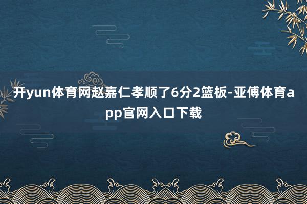 开yun体育网赵嘉仁孝顺了6分2篮板-亚傅体育app官网入口下载