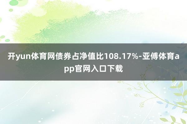 开yun体育网债券占净值比108.17%-亚傅体育app官网入口下载