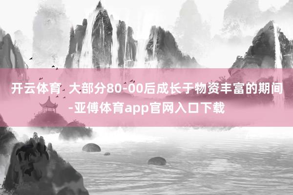 开云体育  大部分80-00后成长于物资丰富的期间-亚傅体育app官网入口下载