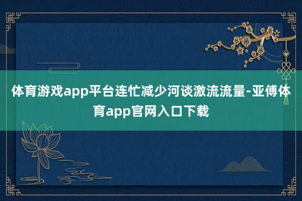 体育游戏app平台连忙减少河谈激流流量-亚傅体育app官网入口下载