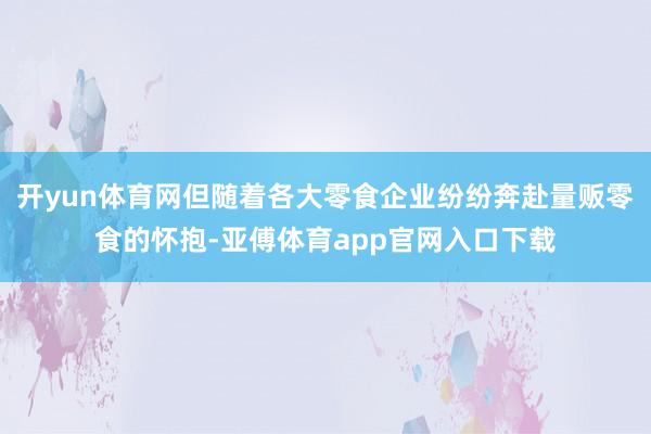 开yun体育网但随着各大零食企业纷纷奔赴量贩零食的怀抱-亚傅体育app官网入口下载