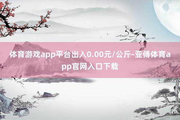 体育游戏app平台出入0.00元/公斤-亚傅体育app官网入口下载