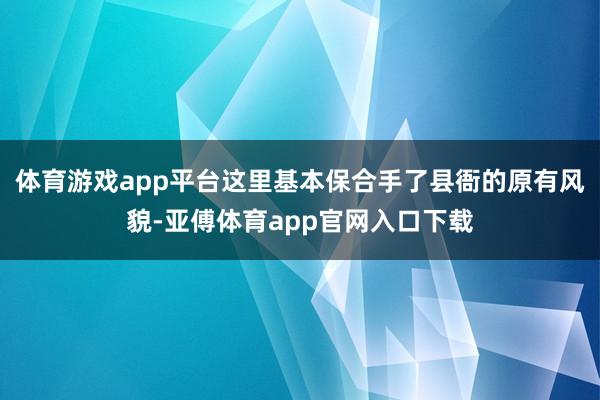 体育游戏app平台这里基本保合手了县衙的原有风貌-亚傅体育app官网入口下载