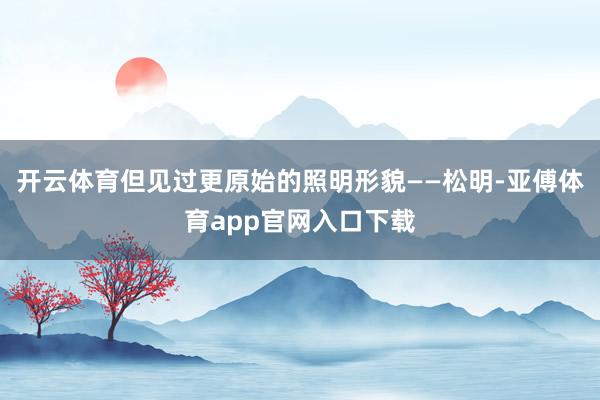 开云体育但见过更原始的照明形貌——松明-亚傅体育app官网入口下载