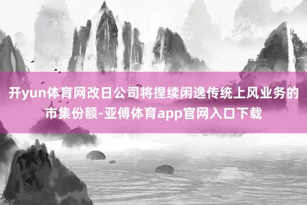 开yun体育网改日公司将捏续闲逸传统上风业务的市集份额-亚傅体育app官网入口下载