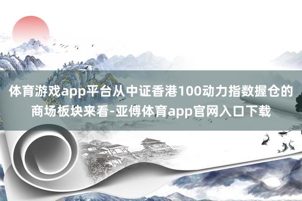 体育游戏app平台从中证香港100动力指数握仓的商场板块来看-亚傅体育app官网入口下载