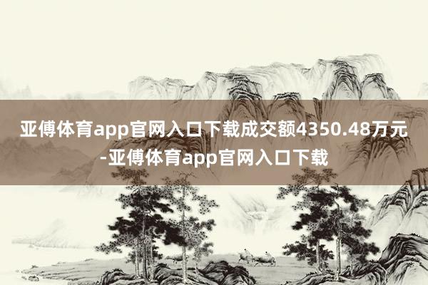 亚傅体育app官网入口下载成交额4350.48万元-亚傅体育app官网入口下载