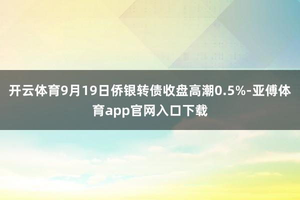 开云体育9月19日侨银转债收盘高潮0.5%-亚傅体育app官网入口下载