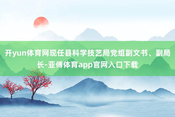 开yun体育网现任县科学技艺局党组副文书、副局长-亚傅体育app官网入口下载