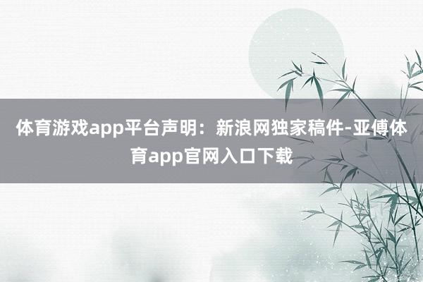 体育游戏app平台　　声明：新浪网独家稿件-亚傅体育app官网入口下载