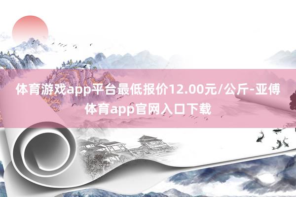 体育游戏app平台最低报价12.00元/公斤-亚傅体育app官网入口下载