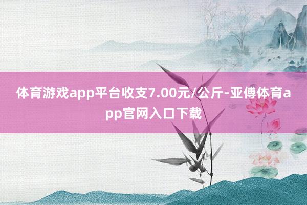 体育游戏app平台收支7.00元/公斤-亚傅体育app官网入口下载