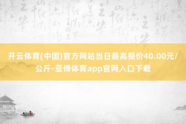 开云体育(中国)官方网站当日最高报价40.00元/公斤-亚傅体育app官网入口下载