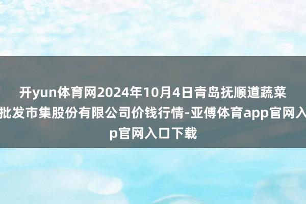 开yun体育网2024年10月4日青岛抚顺道蔬菜副食物批发市集股份有限公司价钱行情-亚傅体育app官网入口下载