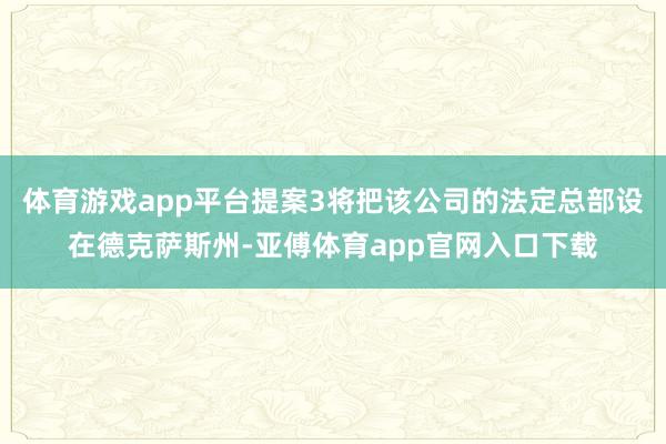 体育游戏app平台提案3将把该公司的法定总部设在德克萨斯州-亚傅体育app官网入口下载