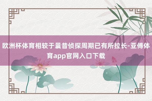 欧洲杯体育相较于曩昔侦探周期已有所拉长-亚傅体育app官网入口下载