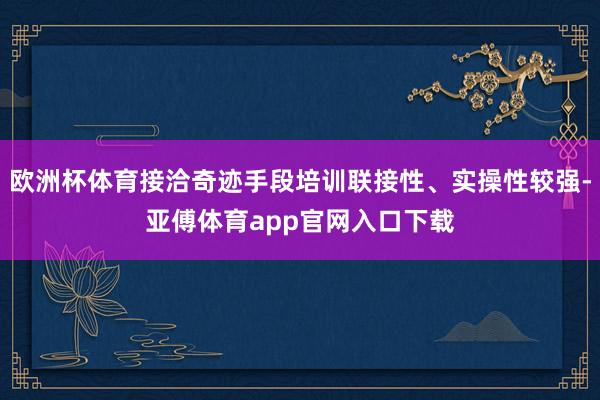 欧洲杯体育接洽奇迹手段培训联接性、实操性较强-亚傅体育app官网入口下载