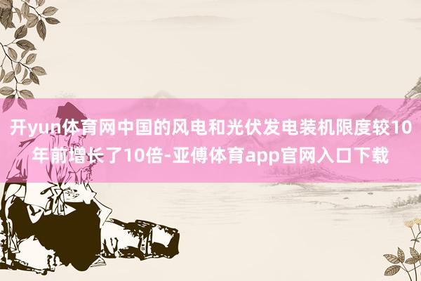 开yun体育网中国的风电和光伏发电装机限度较10年前增长了10倍-亚傅体育app官网入口下载