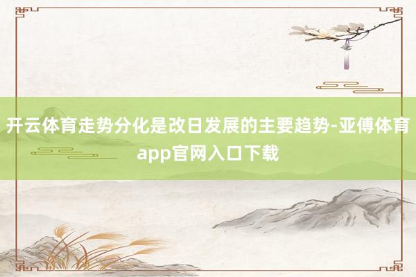 开云体育走势分化是改日发展的主要趋势-亚傅体育app官网入口下载